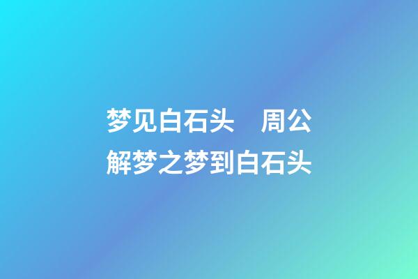 梦见白石头　周公解梦之梦到白石头